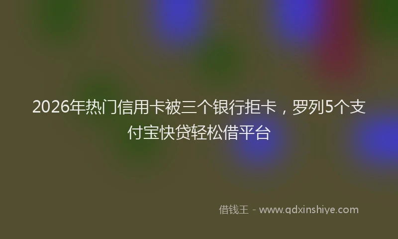 2026年热门信用卡被三个银行拒卡，罗列5个支付宝快贷轻松借平台