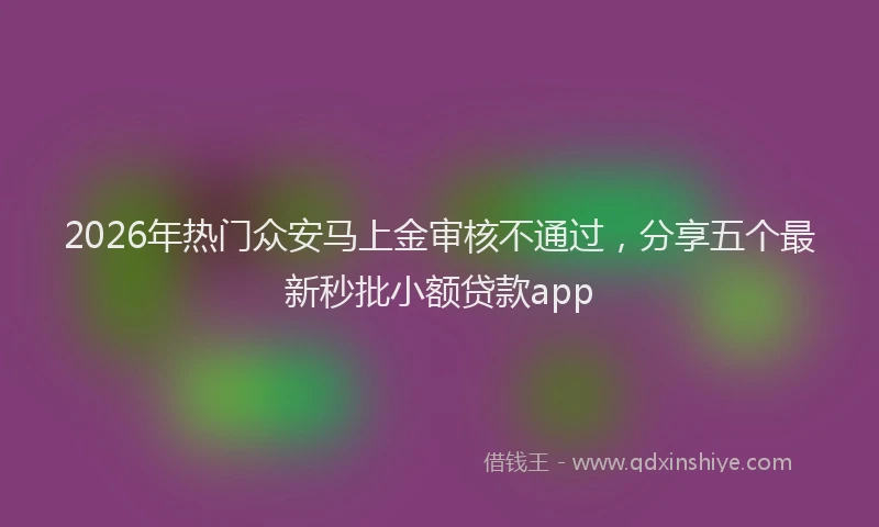 2026年热门众安马上金审核不通过，分享五个最新秒批小额贷款app