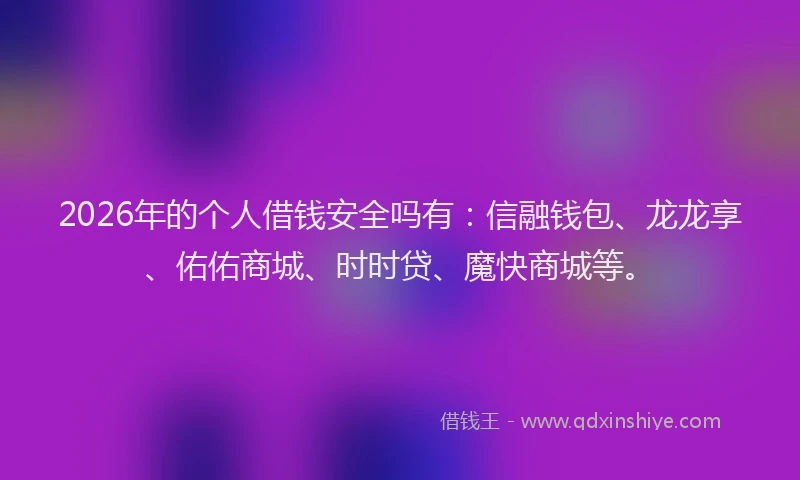 2026年的个人借钱安全吗有：信融钱包、龙龙享、佑佑商城、时时贷、魔快商城等。