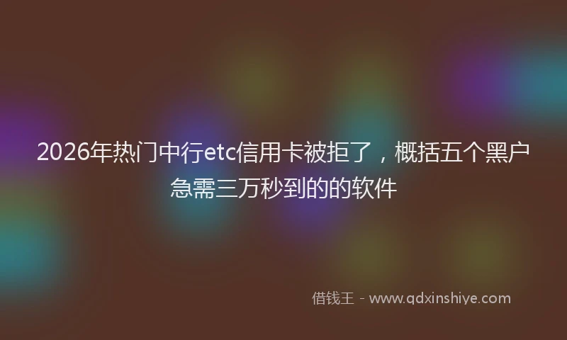 2026年热门中行etc信用卡被拒了，概括五个黑户急需三万秒到的的软件