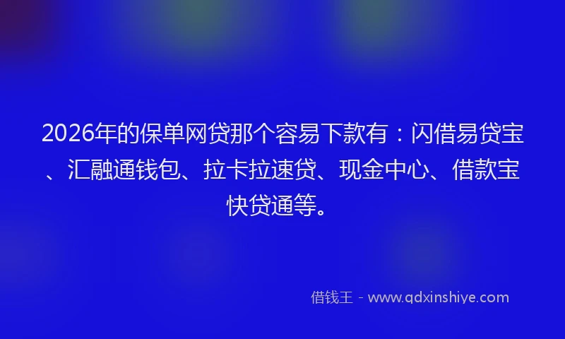 2026年的保单网贷那个容易下款有：闪借易贷宝、汇融通钱包、拉卡拉速贷、现金中心、借款宝快贷通等。