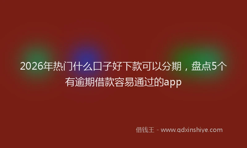 2026年热门什么口子好下款可以分期，盘点5个有逾期借款容易通过的app
