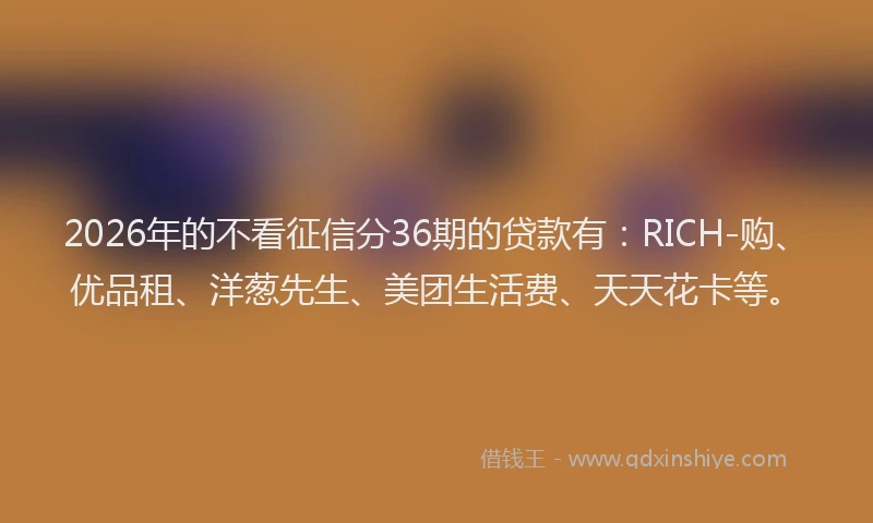 2026年的不看征信分36期的贷款有：RICH-购、优品租、洋葱先生、美团生活费、天天花卡等。