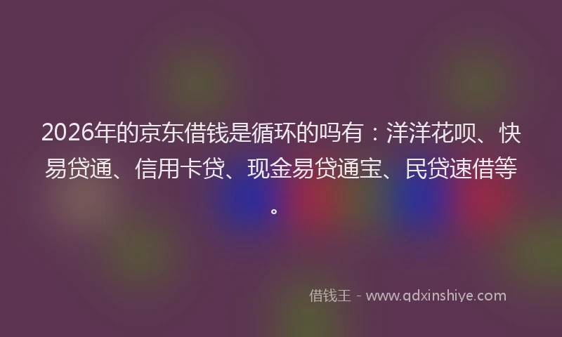 2026年的京东借钱是循环的吗有：洋洋花呗、快易贷通、信用卡贷、现金易贷通宝、民贷速借等。