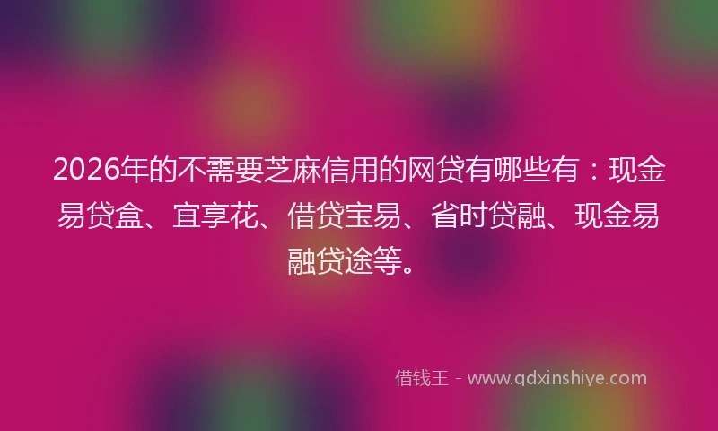 2026年的不需要芝麻信用的网贷有哪些有：现金易贷盒、宜享花、借贷宝易、省时贷融、现金易融贷途等。