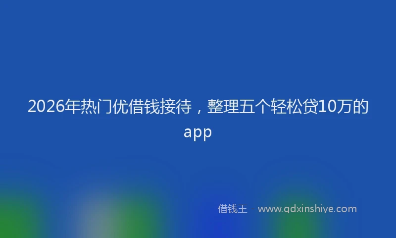 2026年热门优借钱接待，整理五个轻松贷10万的app