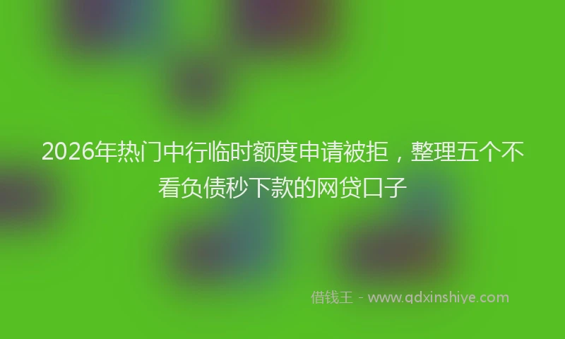 2026年热门中行临时额度申请被拒，整理五个不看负债秒下款的网贷口子