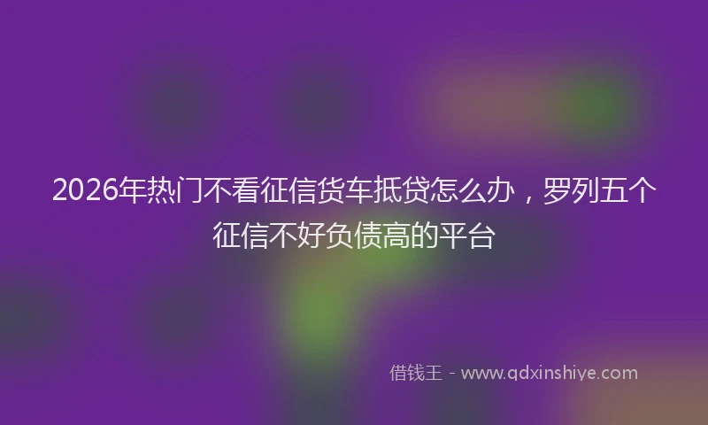 2026年热门不看征信货车抵贷怎么办，罗列五个征信不好负债高的平台
