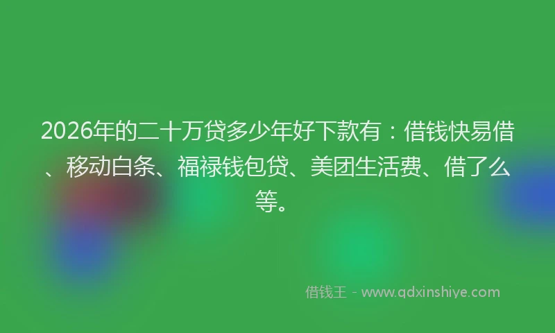 2026年的二十万贷多少年好下款有：借钱快易借、移动白条、福禄钱包贷、美团生活费、借了么等。