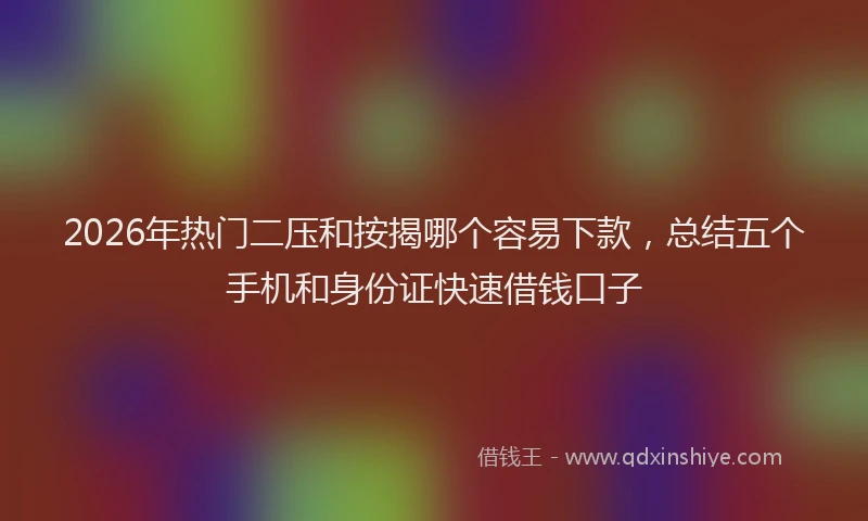 2026年热门二压和按揭哪个容易下款，总结五个手机和身份证快速借钱口子