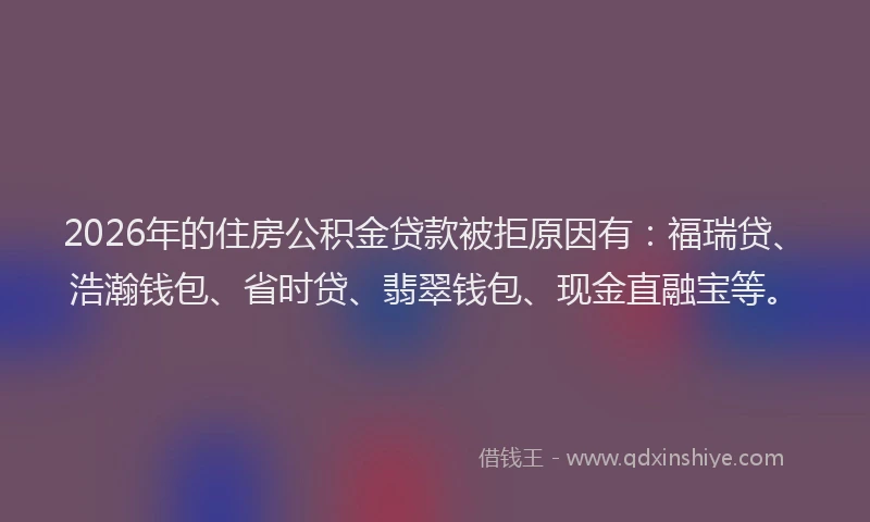 2026年的住房公积金贷款被拒原因有：福瑞贷、浩瀚钱包、省时贷、翡翠钱包、现金直融宝等。