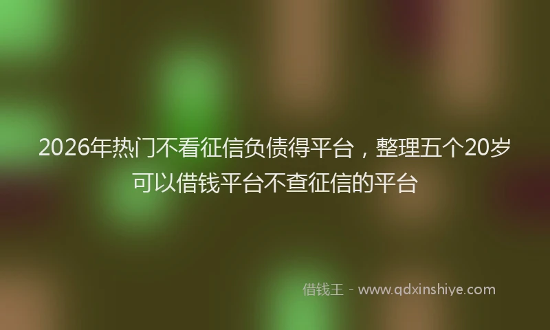2026年热门不看征信负债得平台，整理五个20岁可以借钱平台不查征信的平台