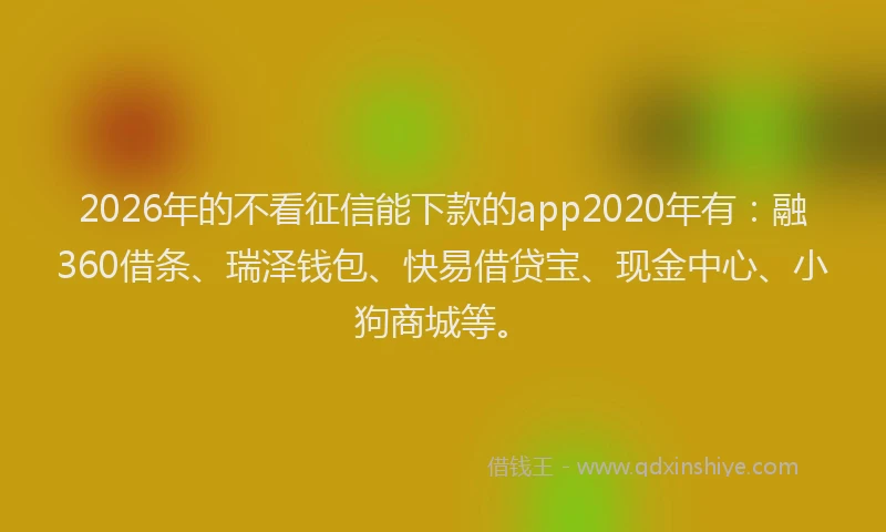 2026年的不看征信能下款的app2020年有：融360借条、瑞泽钱包、快易借贷宝、现金中心、小狗商城等。