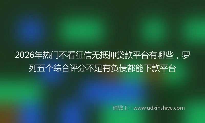 2026年热门不看征信无抵押贷款平台有哪些，罗列五个综合评分不足有负债都能下款平台