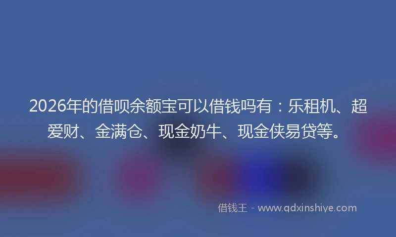 2026年的借呗余额宝可以借钱吗有：乐租机、超爱财、金满仓、现金奶牛、现金侠易贷等。
