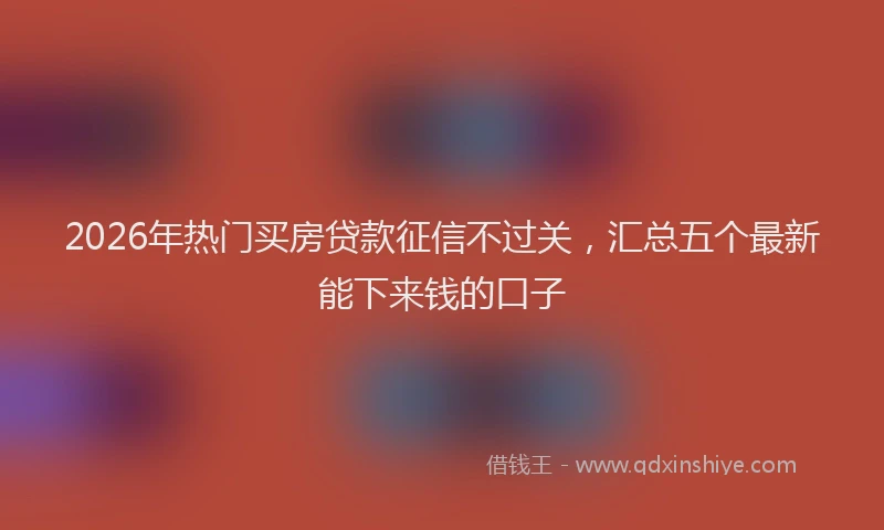 2026年热门买房贷款征信不过关，汇总五个最新能下来钱的口子