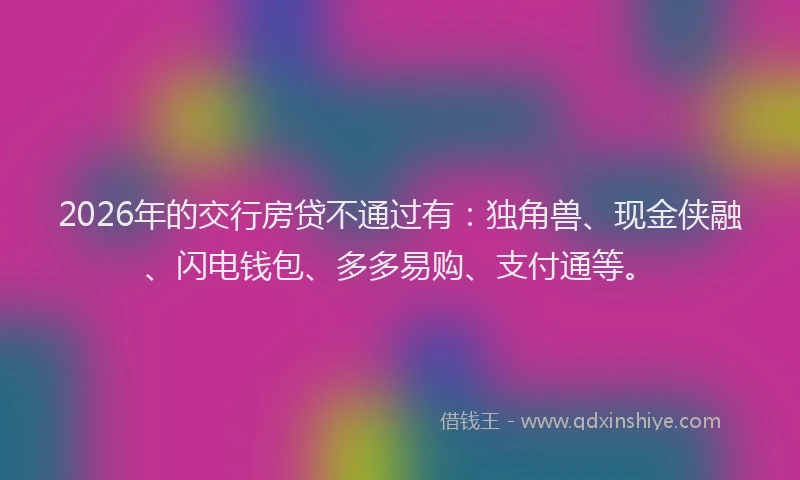 2026年的交行房贷不通过有：独角兽、现金侠融、闪电钱包、多多易购、支付通等。