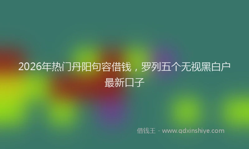 2026年热门丹阳句容借钱，罗列五个无视黑白户最新口子