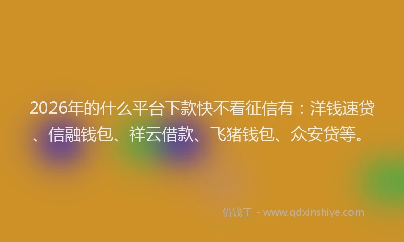 2026年的什么平台下款快不看征信有：洋钱速贷、信融钱包、祥云借款、飞猪钱包、众安贷等。