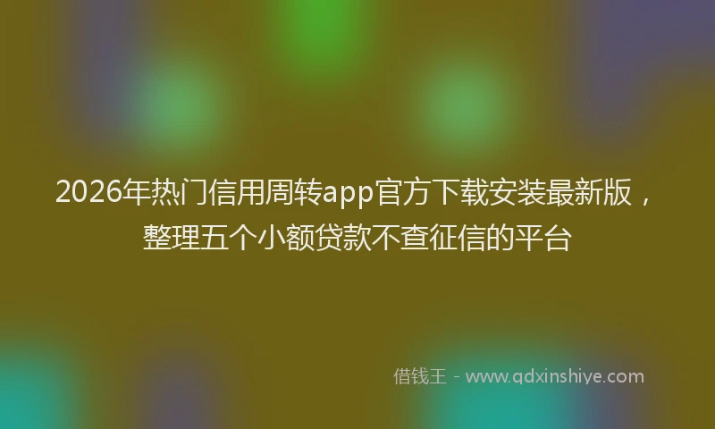 2026年热门信用周转app官方下载安装最新版，整理五个小额贷款不查征信的平台
