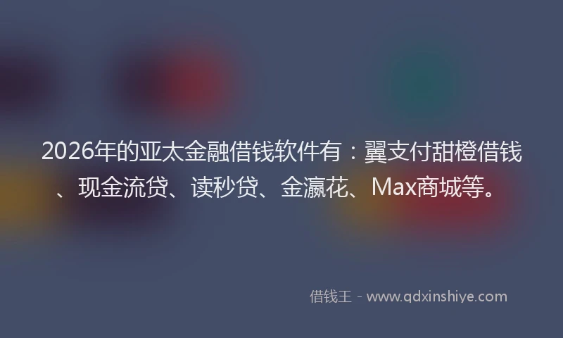 2026年的亚太金融借钱软件有：翼支付甜橙借钱、现金流贷、读秒贷、金瀛花、Max商城等。