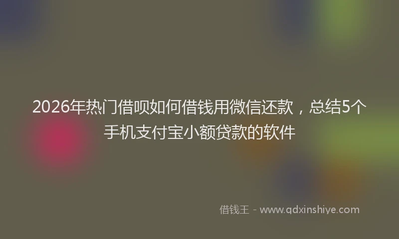 2026年热门借呗如何借钱用微信还款，总结5个手机支付宝小额贷款的软件