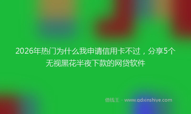 2026年热门为什么我申请信用卡不过，分享5个无视黑花半夜下款的网贷软件