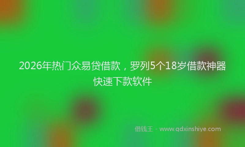 2026年热门众易贷借款，罗列5个18岁借款神器快速下款软件