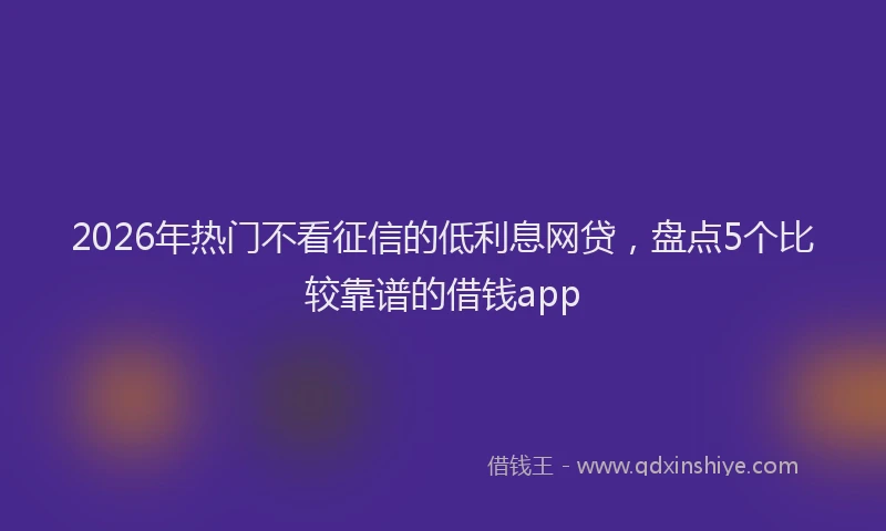 2026年热门不看征信的低利息网贷，盘点5个比较靠谱的借钱app