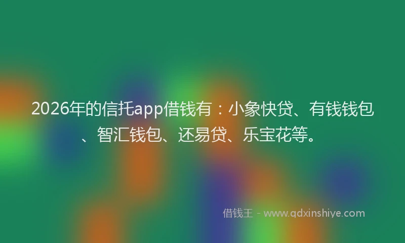 2026年的信托app借钱有：小象快贷、有钱钱包、智汇钱包、还易贷、乐宝花等。