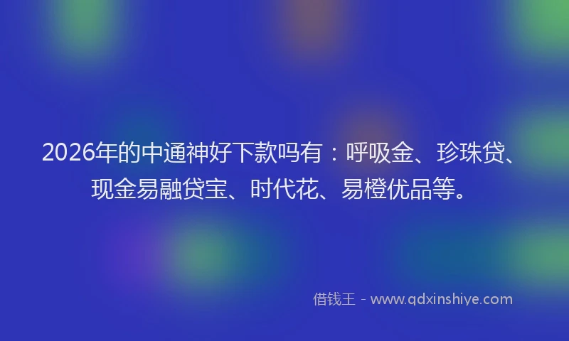 2026年的中通神好下款吗有：呼吸金、珍珠贷、现金易融贷宝、时代花、易橙优品等。