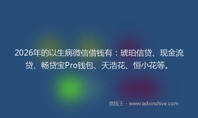 2026年的以生病微信借钱有：琥珀信贷、现金流贷、畅贷宝Pro钱包、天浩花、恒小花等。