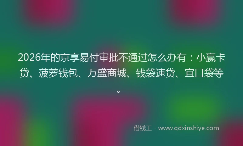 2026年的京享易付审批不通过怎么办有：小赢卡贷、菠萝钱包、万盛商城、钱袋速贷、宜口袋等。