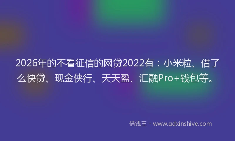 2026年的不看征信的网贷2022有：小米粒、借了么快贷、现金侠行、天天盈、汇融Pro+钱包等。
