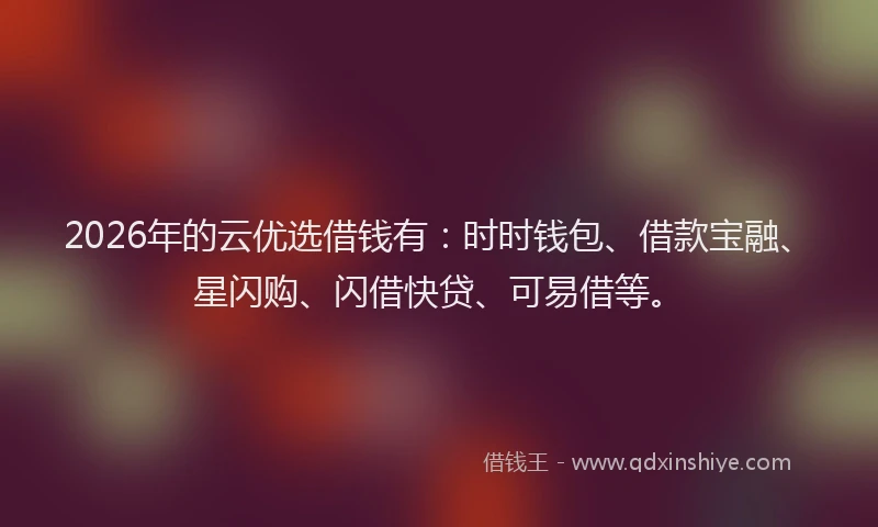 2026年的云优选借钱有：时时钱包、借款宝融、星闪购、闪借快贷、可易借等。
