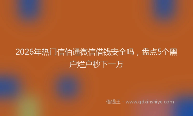 2026年热门信佰通微信借钱安全吗，盘点5个黑户烂户秒下一万