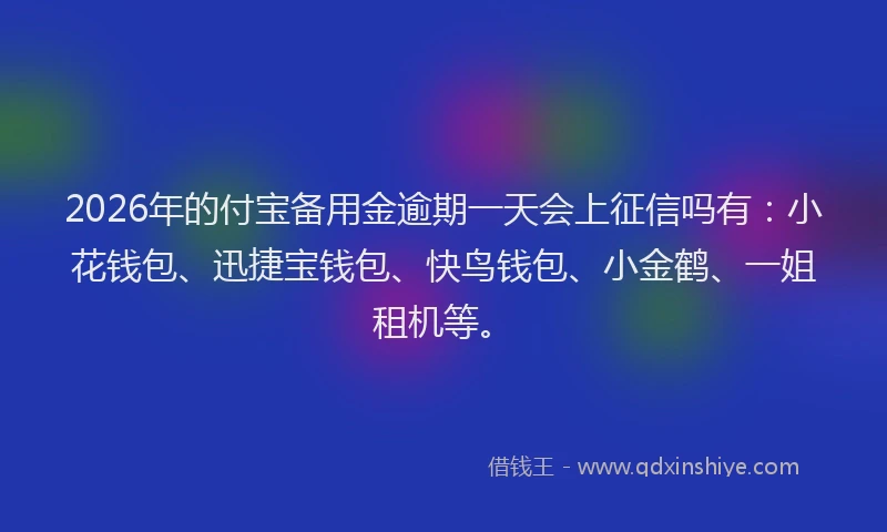 2026年的付宝备用金逾期一天会上征信吗有：小花钱包、迅捷宝钱包、快鸟钱包、小金鹤、一姐租机等。