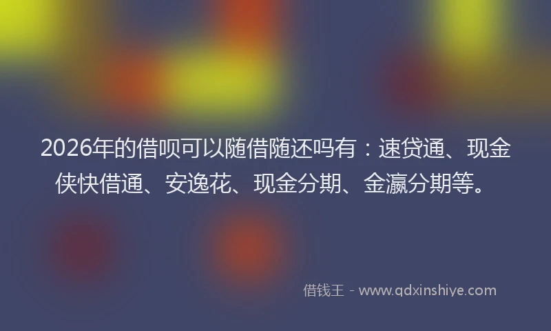 2026年的借呗可以随借随还吗有：速贷通、现金侠快借通、安逸花、现金分期、金瀛分期等。