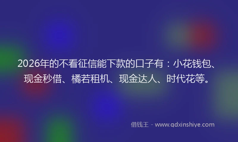 2026年的不看征信能下款的口子有：小花钱包、现金秒借、橘若租机、现金达人、时代花等。