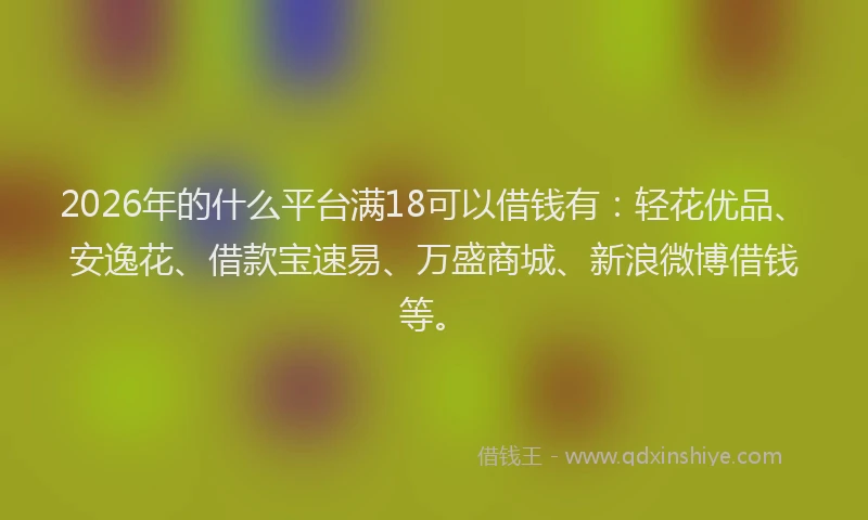 2026年的什么平台满18可以借钱有：轻花优品、安逸花、借款宝速易、万盛商城、新浪微博借钱等。