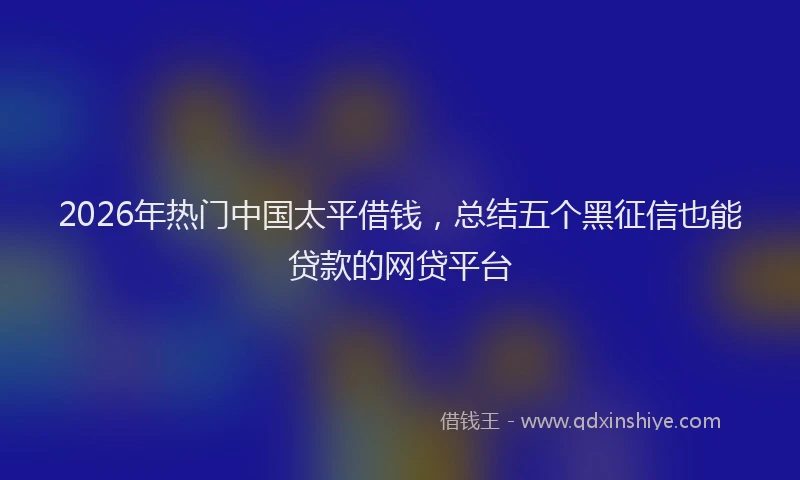 2026年热门中国太平借钱，总结五个黑征信也能贷款的网贷平台