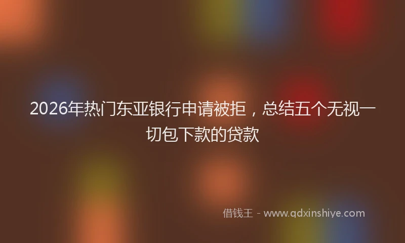 2026年热门东亚银行申请被拒，总结五个无视一切包下款的贷款