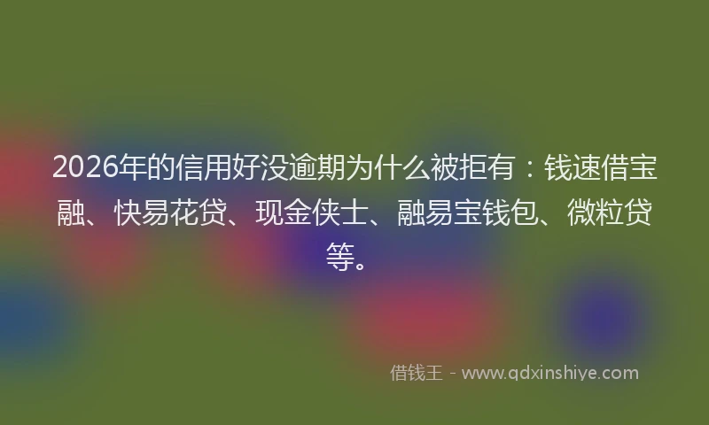 2026年的信用好没逾期为什么被拒有：钱速借宝融、快易花贷、现金侠士、融易宝钱包、微粒贷等。