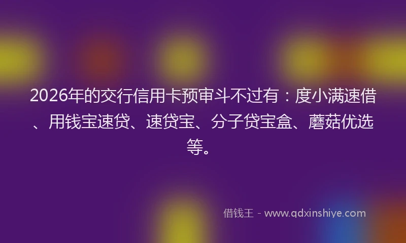 2026年的交行信用卡预审斗不过有：度小满速借、用钱宝速贷、速贷宝、分子贷宝盒、蘑菇优选等。