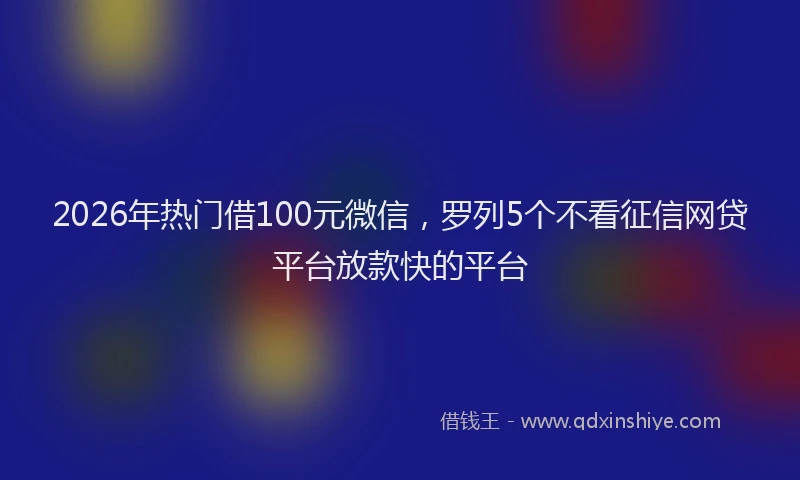 2026年热门借100元微信，罗列5个不看征信网贷平台放款快的平台