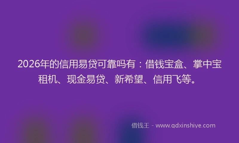 2026年的信用易贷可靠吗有：借钱宝盒、掌中宝租机、现金易贷、新希望、信用飞等。