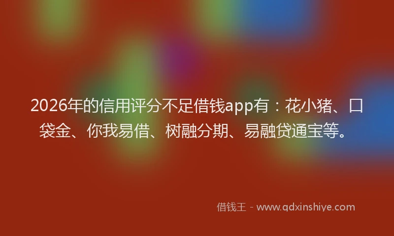 2026年的信用评分不足借钱app有：花小猪、口袋金、你我易借、树融分期、易融贷通宝等。