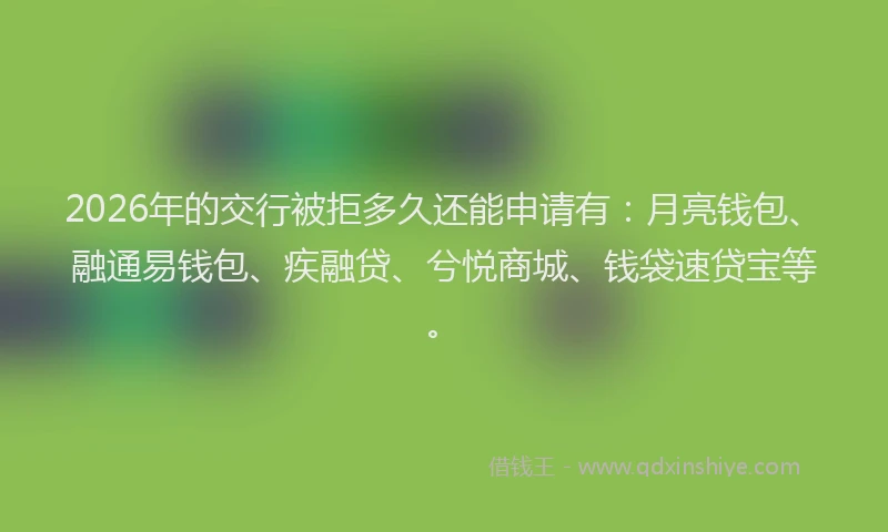 2026年的交行被拒多久还能申请有：月亮钱包、融通易钱包、疾融贷、兮悦商城、钱袋速贷宝等。