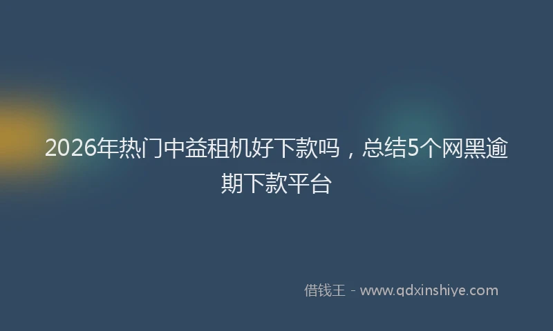 2026年热门中益租机好下款吗，总结5个网黑逾期下款平台