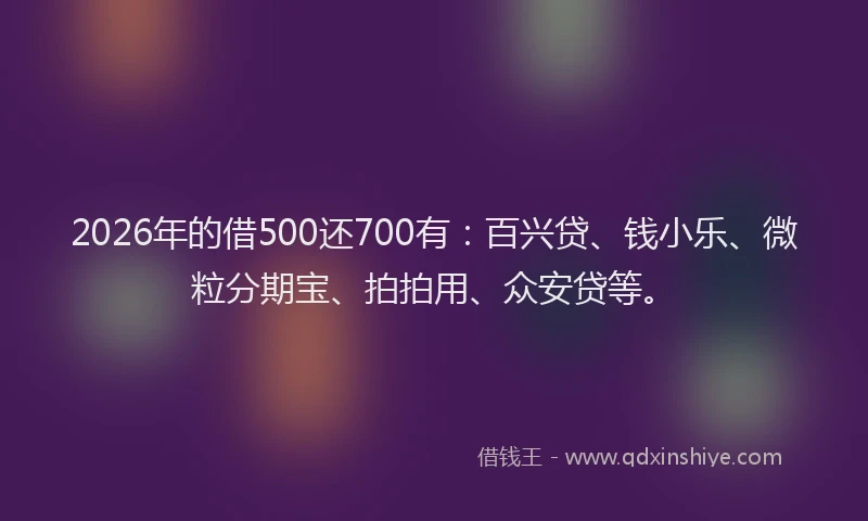 2026年的借500还700有：百兴贷、钱小乐、微粒分期宝、拍拍用、众安贷等。